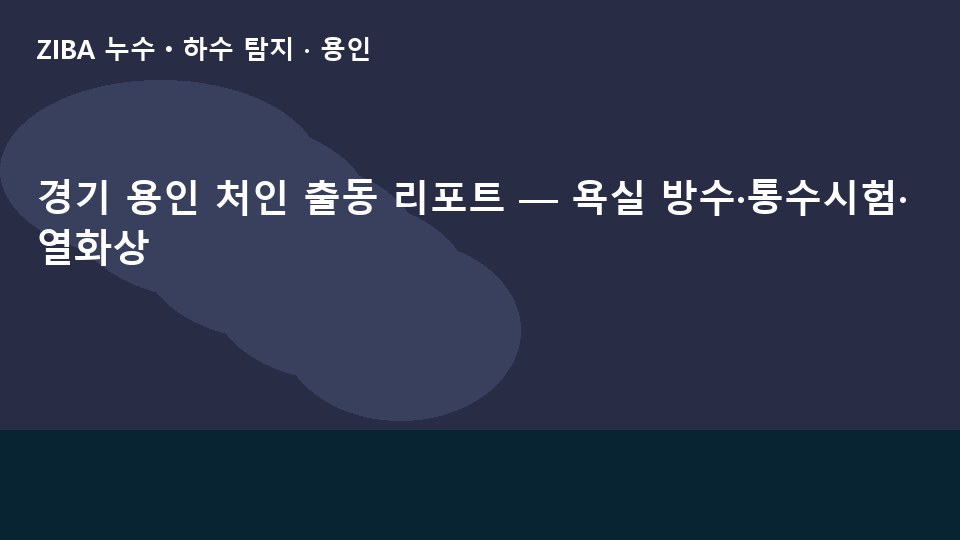 경기 용인 처인 출동 리포트 — 욕실 방수·통수시험·열화상