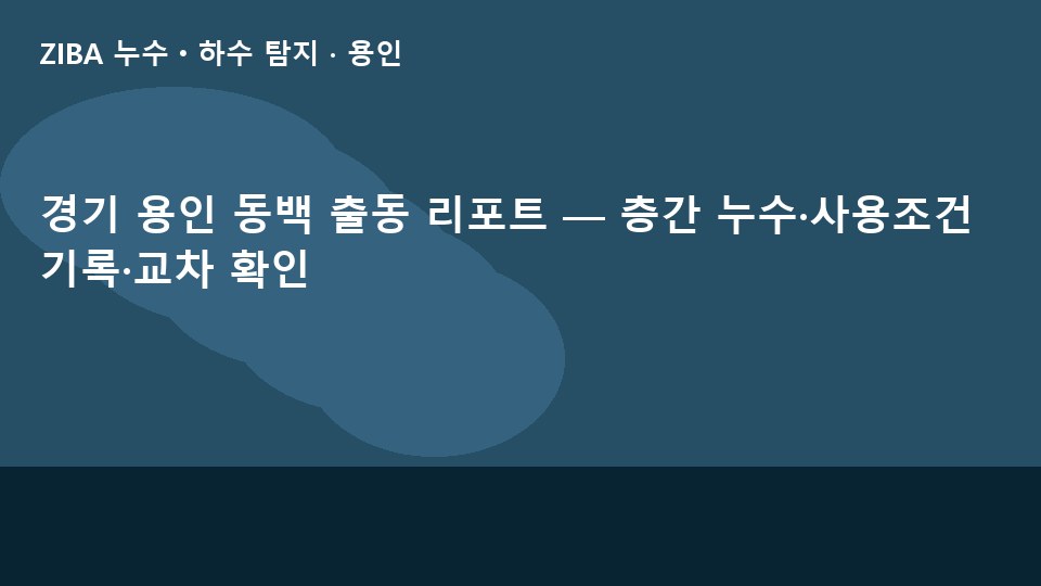 경기 용인 동백 출동 리포트 — 층간 누수·사용조건 기록·교차 확인