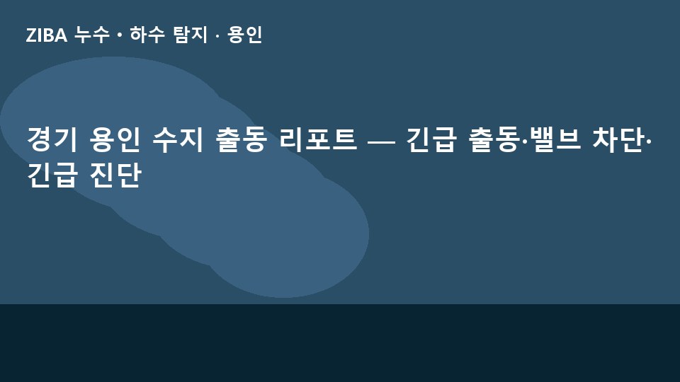 경기 용인 수지 출동 리포트 — 긴급 출동·밸브 차단·긴급 진단