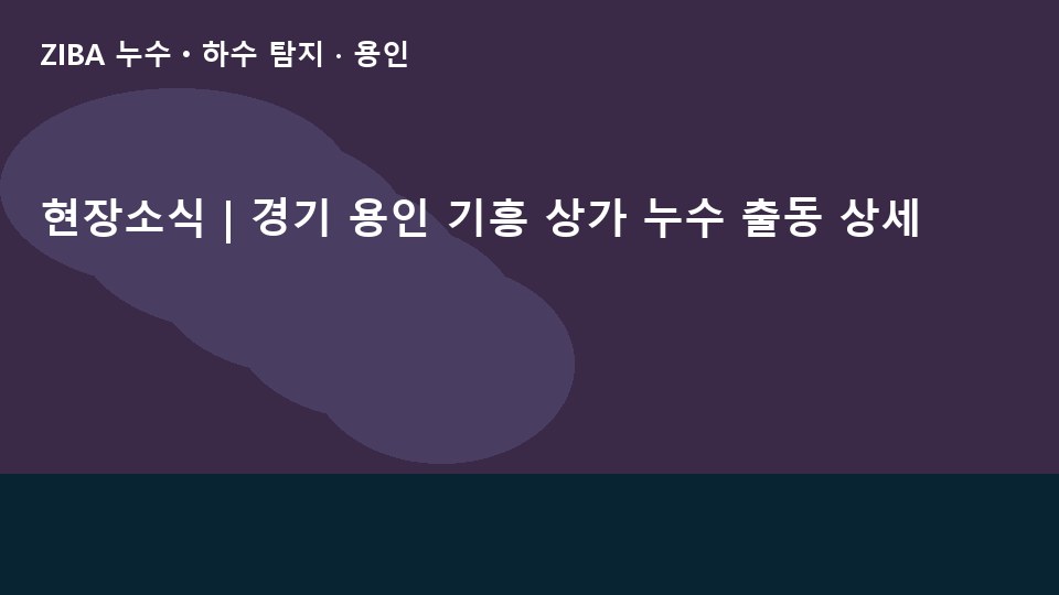 현장소식 | 경기 용인 기흥 상가 누수 출동 상세